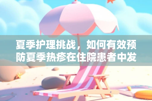 夏季护理挑战，如何有效预防夏季热疹在住院患者中发生？