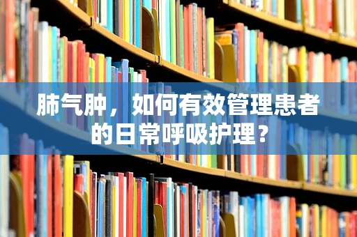肺气肿，如何有效管理患者的日常呼吸护理？