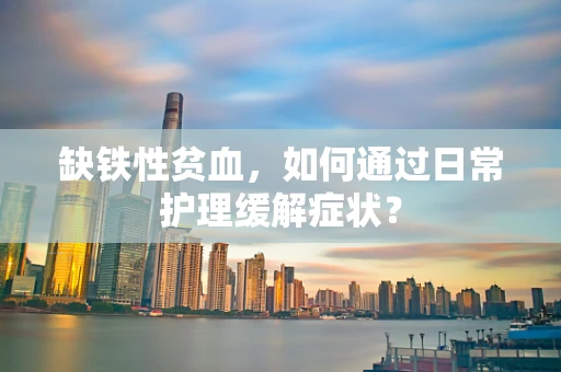 缺铁性贫血，如何通过日常护理缓解症状？