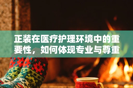 正装在医疗护理环境中的重要性，如何体现专业与尊重？