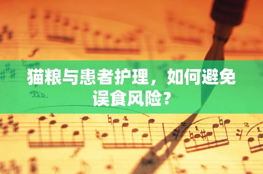 猫粮与患者护理，如何避免误食风险？