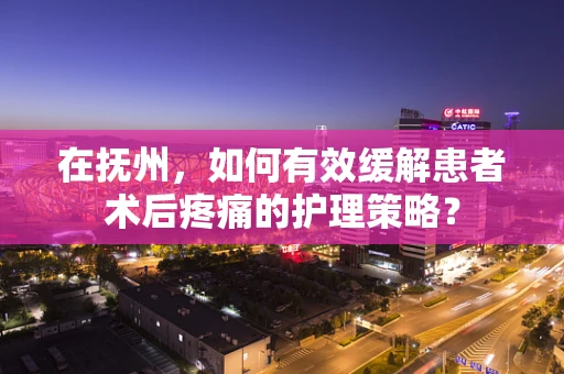 在抚州，如何有效缓解患者术后疼痛的护理策略？