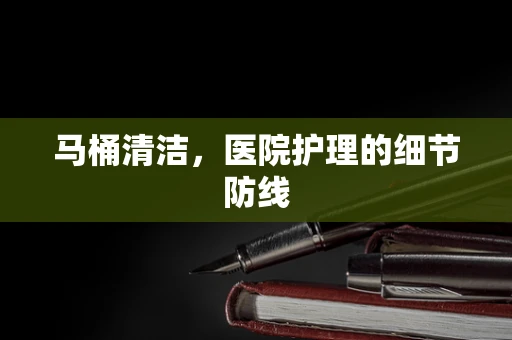 马桶清洁，医院护理的细节防线