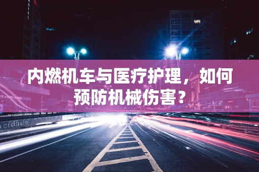 内燃机车与医疗护理，如何预防机械伤害？