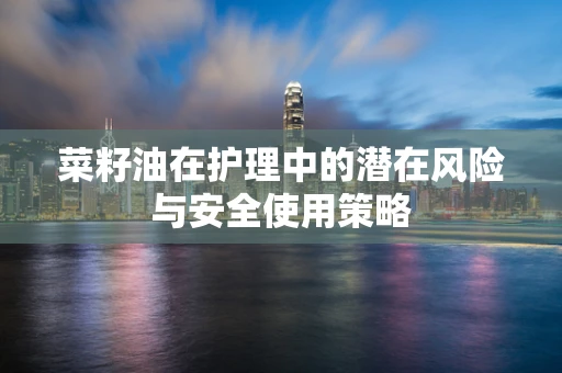 菜籽油在护理中的潜在风险与安全使用策略