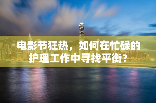 电影节狂热，如何在忙碌的护理工作中寻找平衡？