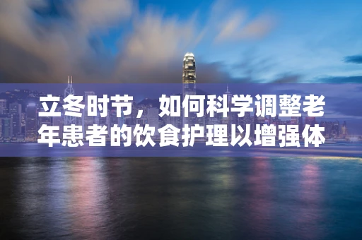 立冬时节，如何科学调整老年患者的饮食护理以增强体质？