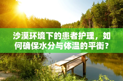 沙漠环境下的患者护理，如何确保水分与体温的平衡？