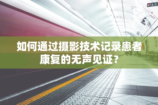 如何通过摄影技术记录患者康复的无声见证？