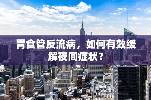 胃食管反流病，如何有效缓解夜间症状？