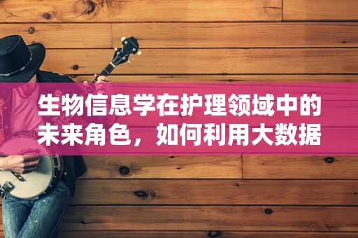 生物信息学在护理领域中的未来角色，如何利用大数据优化患者护理？