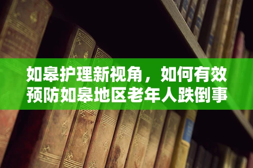 如皋护理新视角，如何有效预防如皋地区老年人跌倒事件？