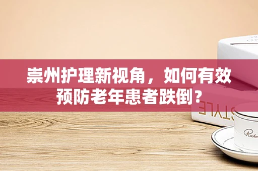 崇州护理新视角，如何有效预防老年患者跌倒？