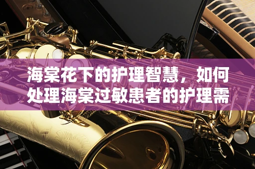 海棠花下的护理智慧，如何处理海棠过敏患者的护理需求？