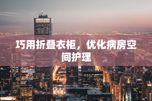 巧用折叠衣柜，优化病房空间护理