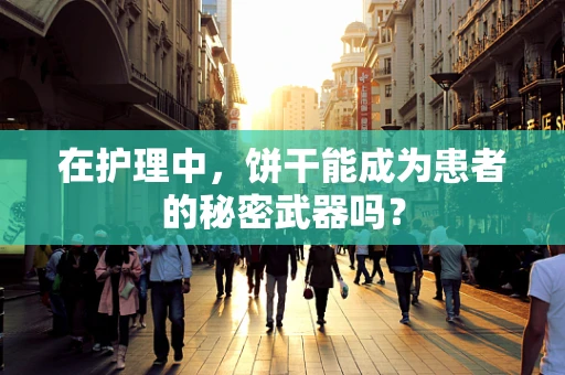 在护理中，饼干能成为患者的秘密武器吗？