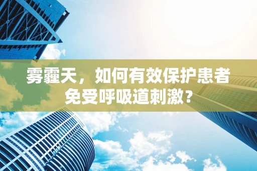 雾霾天，如何有效保护患者免受呼吸道刺激？