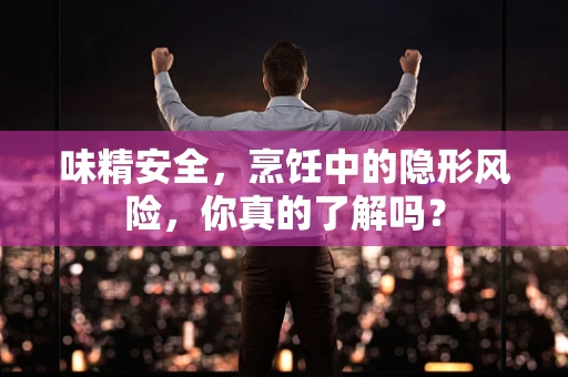 味精安全，烹饪中的隐形风险，你真的了解吗？