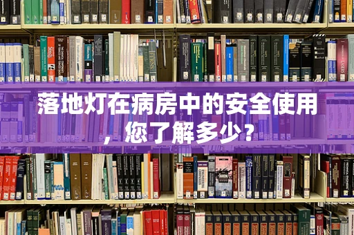 落地灯在病房中的安全使用，您了解多少？