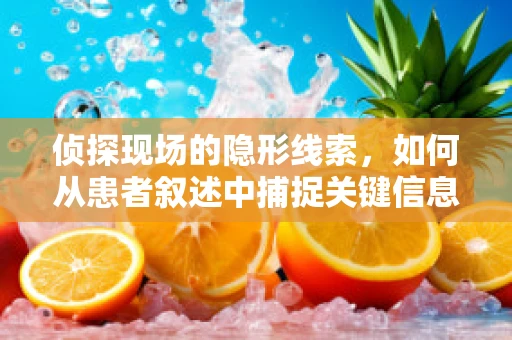 侦探现场的隐形线索，如何从患者叙述中捕捉关键信息？