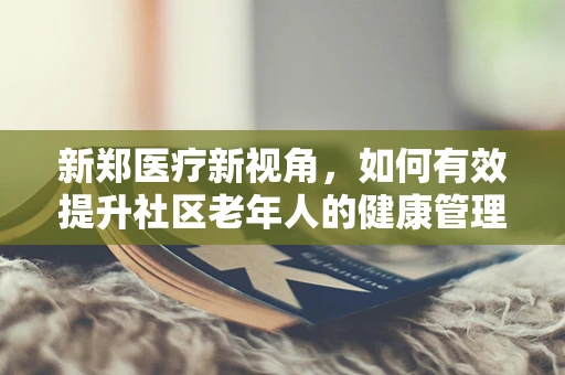 新郑医疗新视角，如何有效提升社区老年人的健康管理意识？