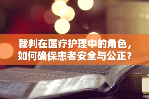 裁判在医疗护理中的角色，如何确保患者安全与公正？