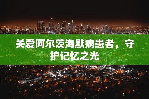 关爱阿尔茨海默病患者，守护记忆之光