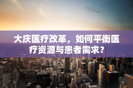 大庆医疗改革，如何平衡医疗资源与患者需求？