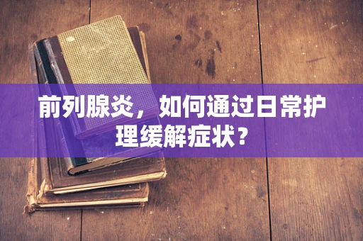 前列腺炎，如何通过日常护理缓解症状？