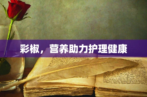 彩椒，营养助力护理健康