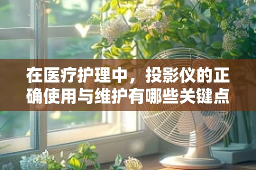 在医疗护理中，投影仪的正确使用与维护有哪些关键点？