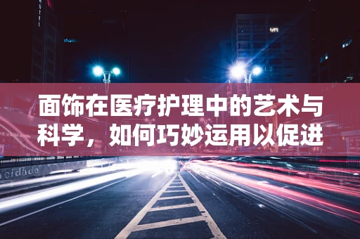 面饰在医疗护理中的艺术与科学，如何巧妙运用以促进患者康复？
