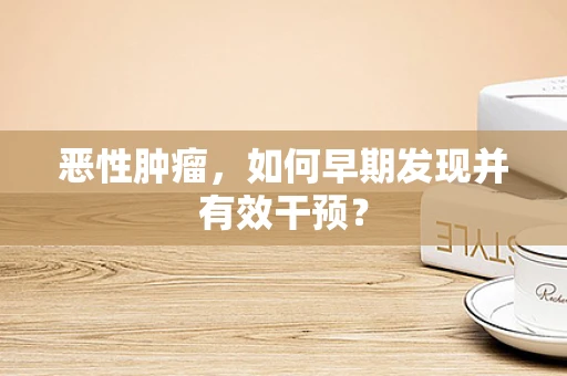 恶性肿瘤，如何早期发现并有效干预？