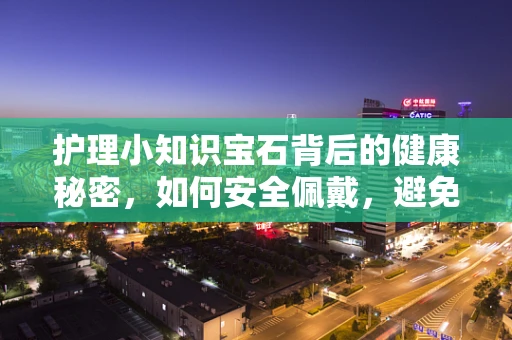 护理小知识宝石背后的健康秘密，如何安全佩戴，避免宝石成为皮肤杀手？
