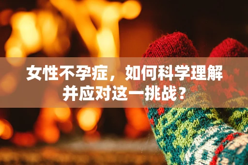 女性不孕症，如何科学理解并应对这一挑战？