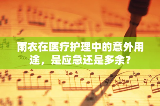 雨衣在医疗护理中的意外用途，是应急还是多余？