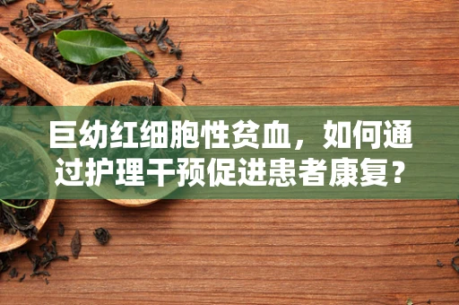 巨幼红细胞性贫血，如何通过护理干预促进患者康复？