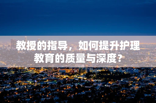 教授的指导，如何提升护理教育的质量与深度？