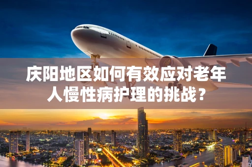 庆阳地区如何有效应对老年人慢性病护理的挑战？