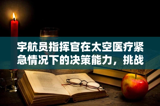 宇航员指挥官在太空医疗紧急情况下的决策能力，挑战与应对