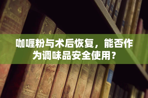 咖喱粉与术后恢复，能否作为调味品安全使用？