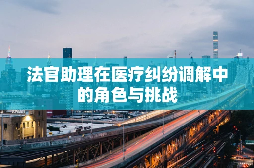 法官助理在医疗纠纷调解中的角色与挑战