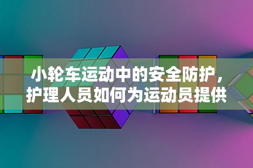 小轮车运动中的安全防护，护理人员如何为运动员提供专业支持？