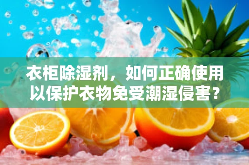 衣柜除湿剂，如何正确使用以保护衣物免受潮湿侵害？