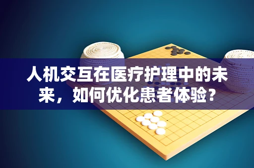 人机交互在医疗护理中的未来，如何优化患者体验？
