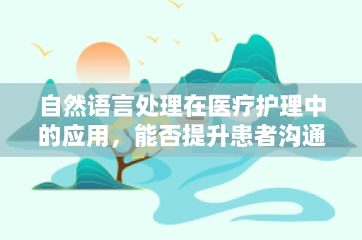 自然语言处理在医疗护理中的应用，能否提升患者沟通体验？