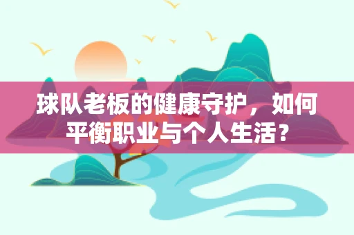 球队老板的健康守护，如何平衡职业与个人生活？
