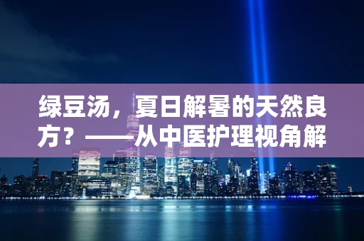 绿豆汤，夏日解暑的天然良方？——从中医护理视角解析其功效与注意事项