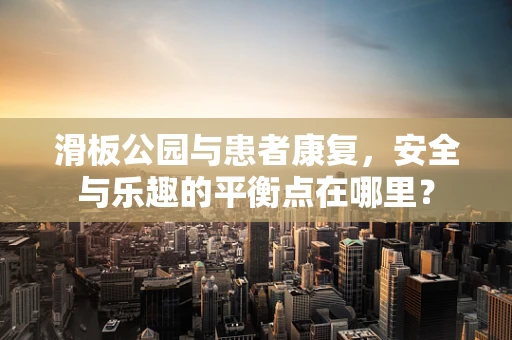 滑板公园与患者康复，安全与乐趣的平衡点在哪里？