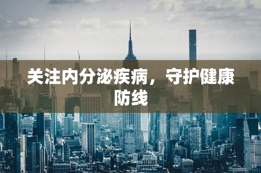 关注内分泌疾病，守护健康防线